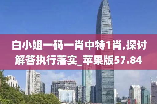 白小姐一碼一肖中特1肖,探討解答執(zhí)行落實(shí)_蘋果版57.84