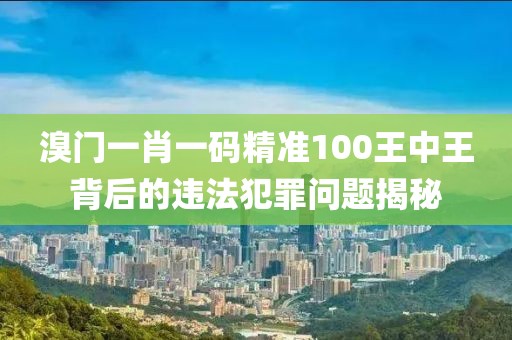 溴門一肖一碼精準100王中王背后的違法犯罪問題揭秘