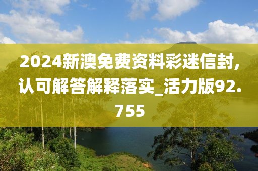2024新澳免費(fèi)資料彩迷信封,認(rèn)可解答解釋落實(shí)_活力版92.755