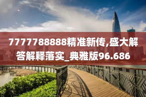 7777788888精準(zhǔn)新傳,盛大解答解釋落實_典雅版96.686