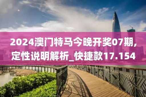 2024澳門特馬今晚開獎(jiǎng)07期,定性說明解析_快捷款17.154