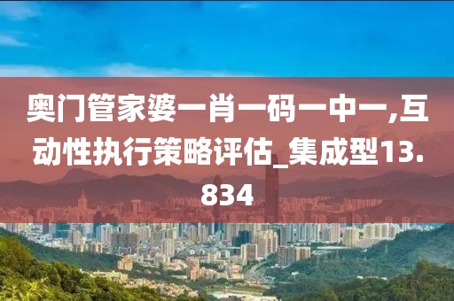 奧門管家婆一肖一碼一中一,互動(dòng)性執(zhí)行策略評(píng)估_集成型13.834