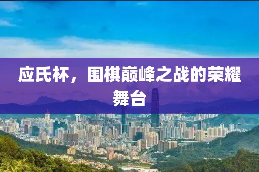 應(yīng)氏杯，圍棋巔峰之戰(zhàn)的榮耀舞臺(tái)
