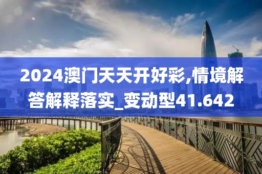 2024澳門天天開好彩,情境解答解釋落實_變動型41.642
