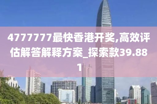 4777777最快香港開獎(jiǎng),高效評(píng)估解答解釋方案_探索款39.881