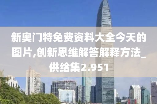 新奧門特免費資料大全今天的圖片,創(chuàng)新思維解答解釋方法_供給集2.951