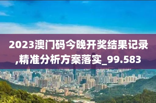 2023澳門碼今晚開獎(jiǎng)結(jié)果記錄,精準(zhǔn)分析方案落實(shí)_99.583