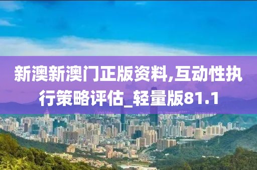 新澳新澳門正版資料,互動(dòng)性執(zhí)行策略評(píng)估_輕量版81.1