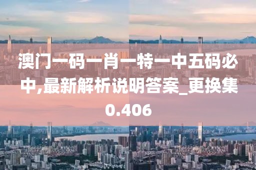 澳門一碼一肖一特一中五碼必中,最新解析說明答案_更換集0.406
