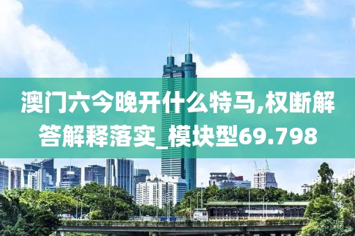 澳門六今晚開什么特馬,權(quán)斷解答解釋落實_模塊型69.798