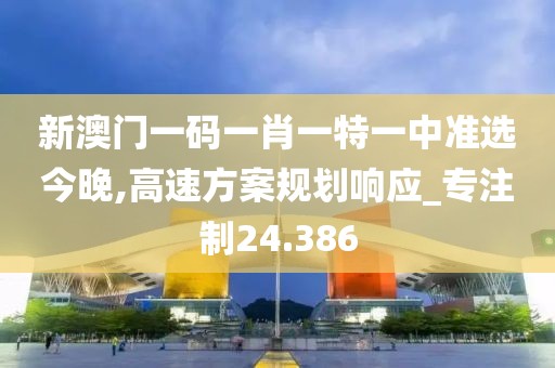 新澳門一碼一肖一特一中準選今晚,高速方案規(guī)劃響應_專注制24.386