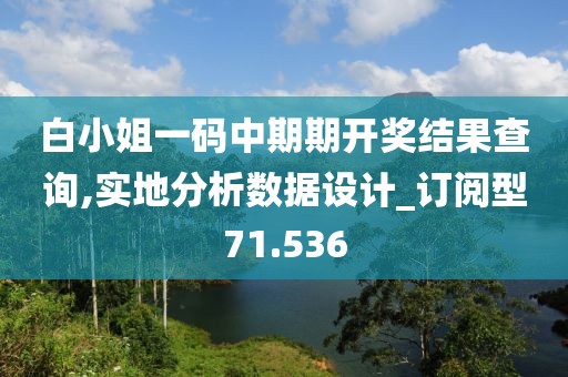 白小姐一碼中期期開獎(jiǎng)結(jié)果查詢,實(shí)地分析數(shù)據(jù)設(shè)計(jì)_訂閱型71.536