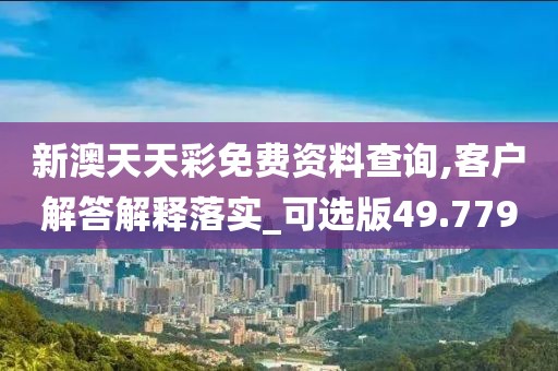 新澳天天彩免費資料查詢,客戶解答解釋落實_可選版49.779
