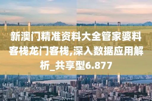 新澳門精準(zhǔn)資料大全管家婆料客棧龍門客棧,深入數(shù)據(jù)應(yīng)用解析_共享型6.877