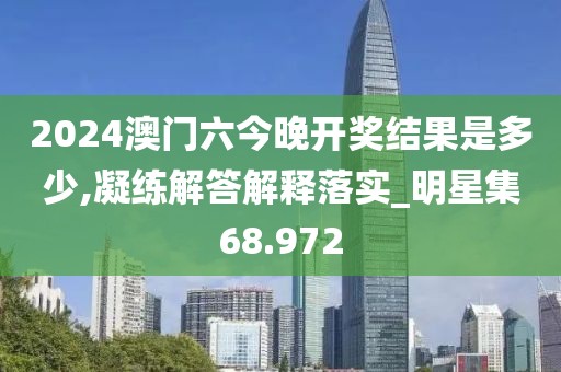 2024澳門六今晚開獎結(jié)果是多少,凝練解答解釋落實_明星集68.972