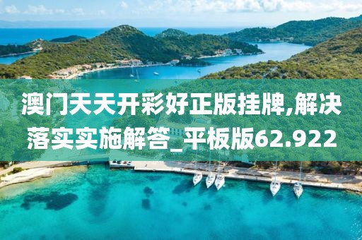 澳門天天開彩好正版掛牌,解決落實實施解答_平板版62.922