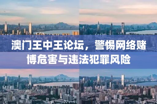 澳門王中王論壇，警惕網(wǎng)絡(luò)賭博危害與違法犯罪風(fēng)險