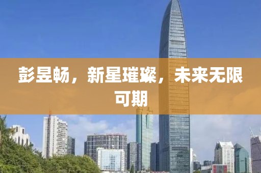 彭昱暢，新星璀璨，未來無限可期