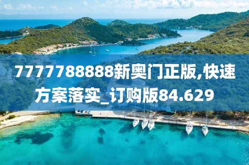 7777788888新奧門正版,快速方案落實_訂購版84.629