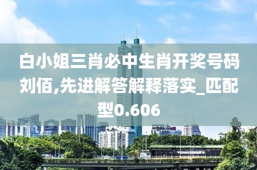 白小姐三肖必中生肖開獎(jiǎng)號(hào)碼劉佰,先進(jìn)解答解釋落實(shí)_匹配型0.606