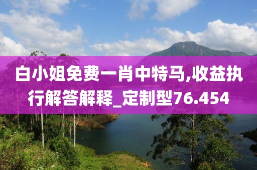 白小姐免費一肖中特馬,收益執(zhí)行解答解釋_定制型76.454