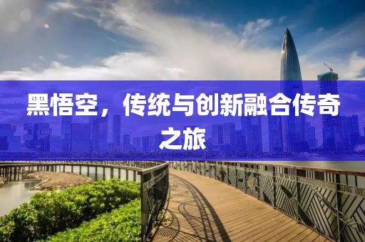 黑悟空，傳統(tǒng)與創(chuàng)新融合傳奇之旅