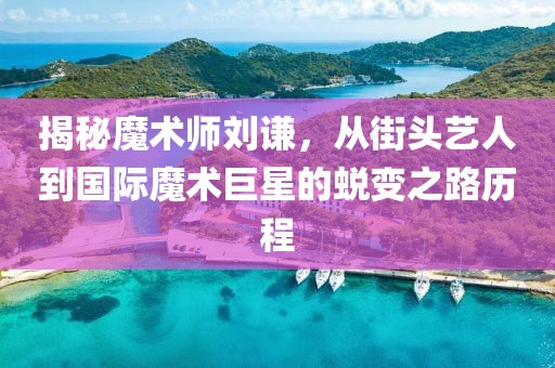 揭秘魔術(shù)師劉謙，從街頭藝人到國(guó)際魔術(shù)巨星的蛻變之路歷程