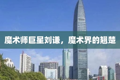 魔術師巨星劉謙，魔術界的翹楚