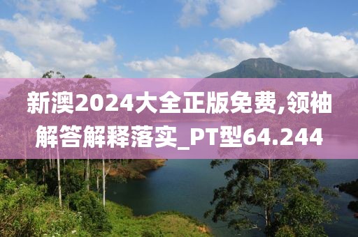 新澳2024大全正版免費(fèi),領(lǐng)袖解答解釋落實(shí)_PT型64.244