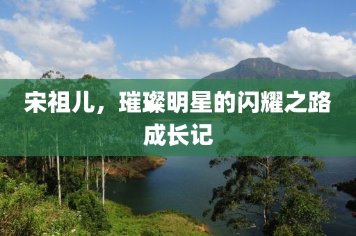 宋祖兒，璀璨明星的閃耀之路成長記