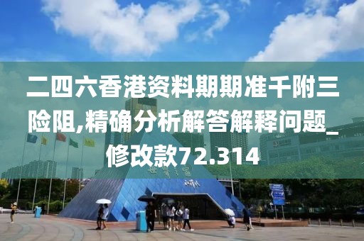 二四六香港資料期期準千附三險阻,精確分析解答解釋問題_修改款72.314