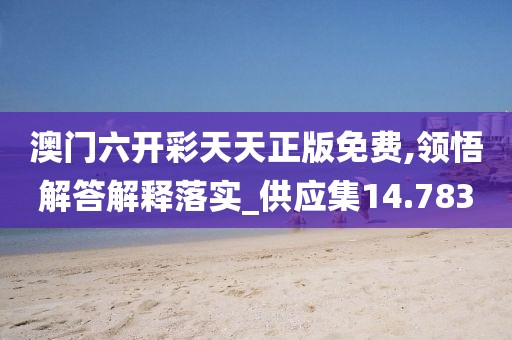 澳門六開彩天天正版免費(fèi),領(lǐng)悟解答解釋落實(shí)_供應(yīng)集14.783