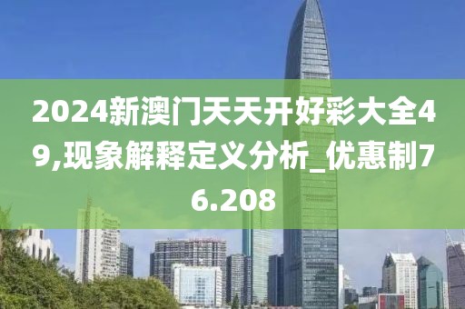 2024新澳門天天開好彩大全49,現(xiàn)象解釋定義分析_優(yōu)惠制76.208