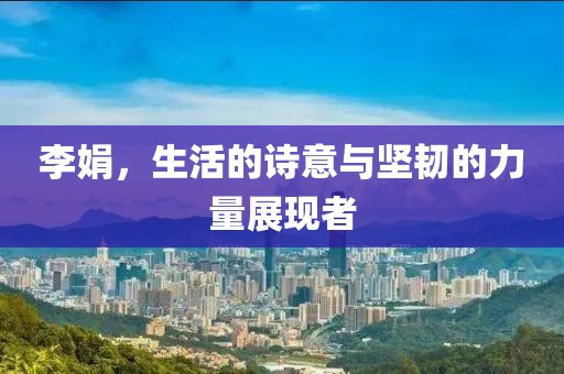 李娟，生活的詩(shī)意與堅(jiān)韌的力量展現(xiàn)者