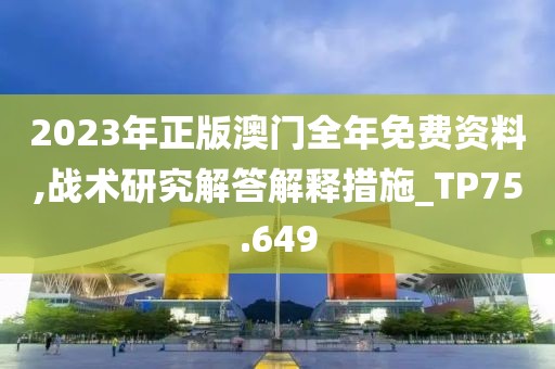 2023年正版澳門全年免費(fèi)資料,戰(zhàn)術(shù)研究解答解釋措施_TP75.649