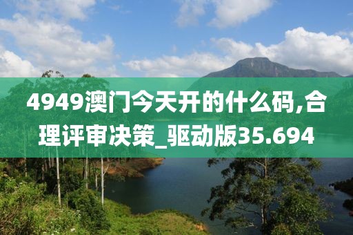 4949澳門今天開的什么碼,合理評審決策_驅動版35.694