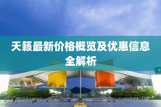 天籟最新價(jià)格概覽及優(yōu)惠信息全解析