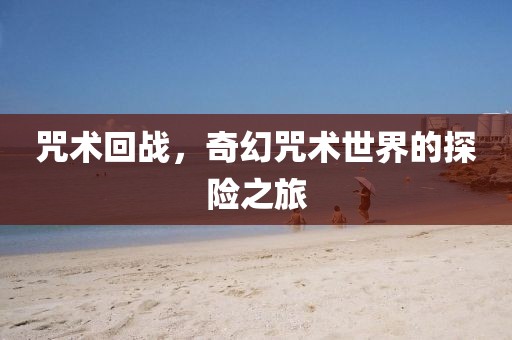 咒術(shù)回戰(zhàn)，奇幻咒術(shù)世界的探險(xiǎn)之旅