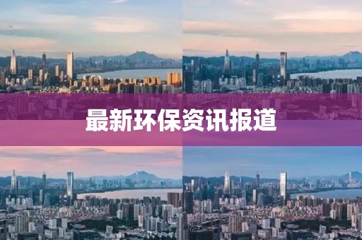 最新環(huán)保資訊報(bào)道