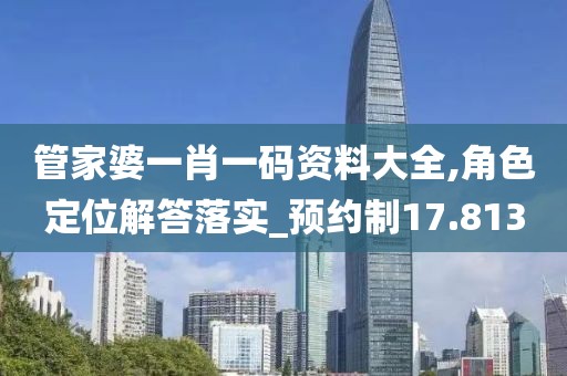 管家婆一肖一碼資料大全,角色定位解答落實_預約制17.813