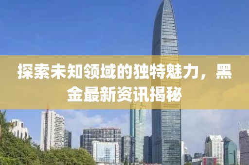 探索未知領(lǐng)域的獨(dú)特魅力，黑金最新資訊揭秘