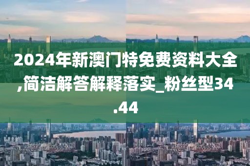 2024年新澳門特免費資料大全,簡潔解答解釋落實_粉絲型34.44