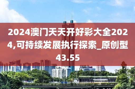 2024澳門天天開好彩大全2024,可持續(xù)發(fā)展執(zhí)行探索_原創(chuàng)型43.55