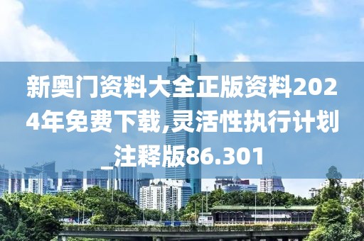新奧門資料大全正版資料2024年免費(fèi)下載,靈活性執(zhí)行計(jì)劃_注釋版86.301