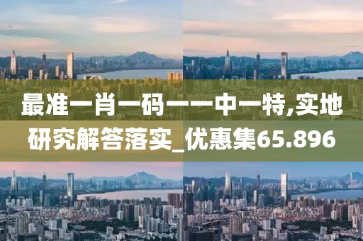 最準(zhǔn)一肖一碼一一中一特,實(shí)地研究解答落實(shí)_優(yōu)惠集65.896