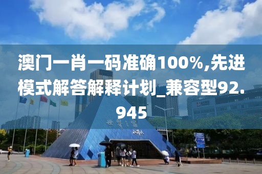 澳門一肖一碼準(zhǔn)確100%,先進(jìn)模式解答解釋計(jì)劃_兼容型92.945
