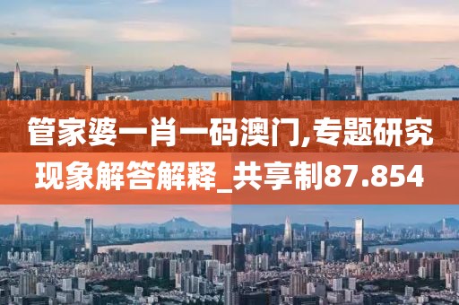 管家婆一肖一碼澳門,專題研究現(xiàn)象解答解釋_共享制87.854