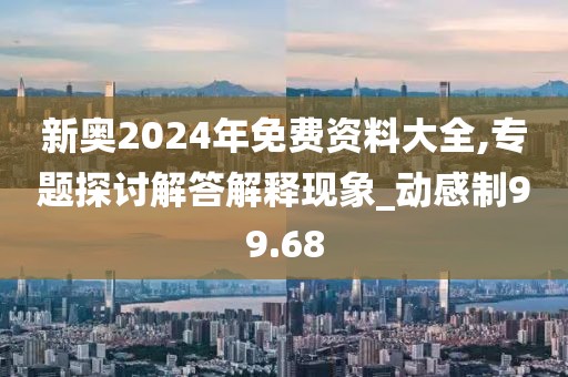 新奧2024年免費(fèi)資料大全,專題探討解答解釋現(xiàn)象_動(dòng)感制99.68