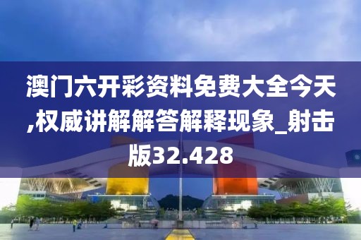 澳門六開彩資料免費(fèi)大全今天,權(quán)威講解解答解釋現(xiàn)象_射擊版32.428