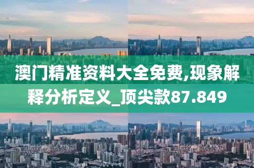 澳門精準(zhǔn)資料大全免費(fèi),現(xiàn)象解釋分析定義_頂尖款87.849